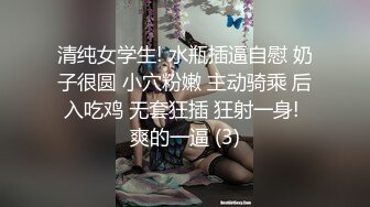 清纯女学生! 水瓶插逼自慰 奶子很圆 小穴粉嫩 主动骑乘 后入吃鸡 无套狂插 狂射一身! 爽的一逼 (3)