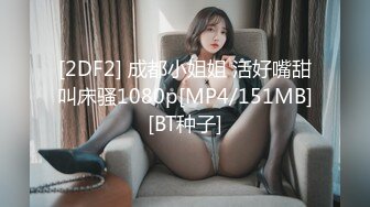 [2DF2] 成都小姐姐 活好嘴甜叫床骚1080p[MP4/151MB][BT种子]