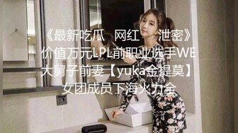 《最新吃瓜✅网红㊙️泄密》价值万元LPL前职业选手WE大舅子前妻【yuka金提莫】女团成员下海火力全