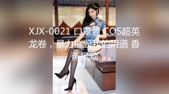 XJX-0021 口罩酱 COS超英龙卷，暴力摧毁我的阴道 香蕉视频