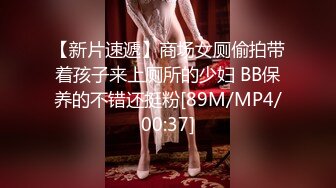 【新片速遞】商场女厕偷拍带着孩子来上厕所的少妇 BB保养的不错还挺粉[89M/MP4/00:37]