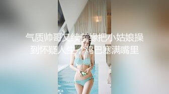 气质帅哥又续前缘把小姑娘操到怀疑人生，鸡巴塞满嘴里