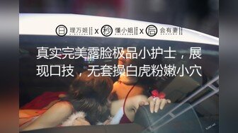 真实完美露脸极品小护士，展现口技，无套操白虎粉嫩小穴