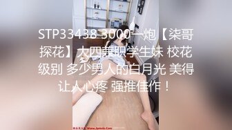 STP33438 3000一炮【柒哥探花】大四兼职学生妹 校花级别 多少男人的白月光 美得让人心疼 强推佳作！