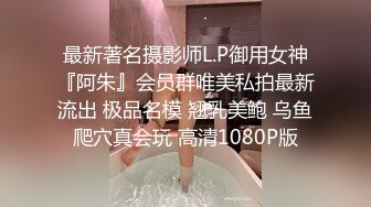 最新著名摄影师L.P御用女神『阿朱』会员群唯美私拍最新流出 极品名模 翘乳美鲍 乌鱼爬穴真会玩 高清1080P版