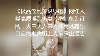 《极品淫乱顶级绿帽》网红人类高质淫乱夫妻【小鲸鱼】订阅，大白天人来人往商场露出口交啪啪大街上人前露出酒店3P