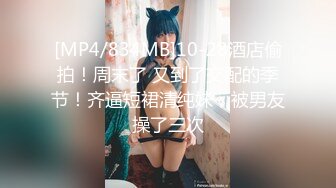 [MP4/834MB]10-28酒店偷拍！周末了 又到了交配的季节！齐逼短裙清纯妹，被男友操了三次