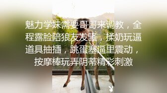 魅力学妹需要哥哥来调教，全程露脸陪狼友发骚，揉奶玩逼道具抽插，跳蛋塞逼里震动，按摩棒玩弄阴蒂精彩刺激