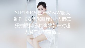 STP18049 国产MisAV超大制作【女优咖啡厅?主人请疯狂抽插我吧 ft.米砂】一对超大号车灯非常给力