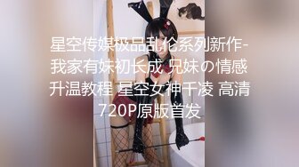 星空传媒极品乱伦系列新作-我家有妹初长成 兄妹の情感升温教程 星空女神千凌 高清720P原版首发