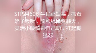 STP24606 牛仔小短裤，抓着奶子吸吮，骑脸舔逼爽翻天，灵活小腰骑乘自己动，扛起腿猛怼