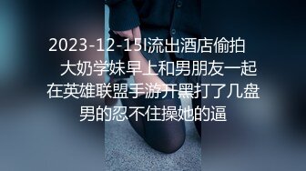 2023-12-15l流出酒店偷拍❤️大奶学妹早上和男朋友一起在英雄联盟手游开黑打了几盘男的忍不住操她的逼