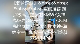 【新片速遞】&nbsp;&nbsp;&nbsp;&nbsp;重磅推荐 撸点极高！露脸的BMWZ女神 高级高颜值美丽脸蛋 170CM高挑身材 绝顶大长腿女神-海绵宝宝，和金主各场合打炮[167M/MP4