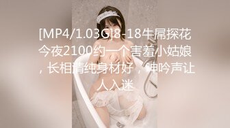 [MP4/1.03G]8-18牛屌探花今夜2100约一个害羞小姑娘，长相清纯身材好，呻吟声让人入迷