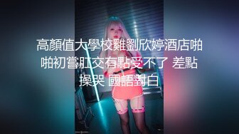 高顏值大學校雞劉欣婷酒店啪啪初嘗肛交有點受不了 差點操哭 國語對白