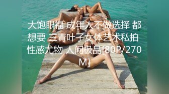 大饱眼福 成年人不做选择 都想要 三青叶子女体艺术私拍 性感尤物 人间极品[80P/270M]