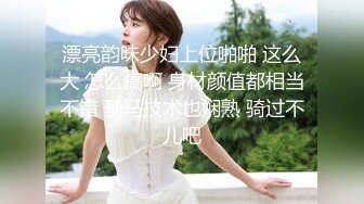 漂亮韵味少妇上位啪啪 这么大 怎么搞啊 身材颜值都相当不错 骑马技术也娴熟 骑过不儿吧