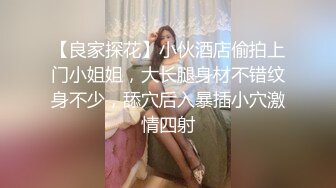 【良家探花】小伙酒店偷拍上门小姐姐，大长腿身材不错纹身不少，舔穴后入暴插小穴激情四射