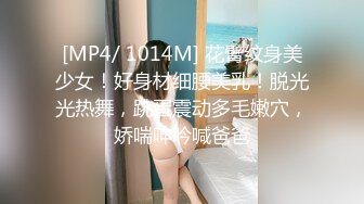 [MP4/ 1014M] 花臂纹身美少女！好身材细腰美乳！脱光光热舞，跳蛋震动多毛嫩穴，娇喘呻吟喊爸爸