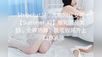 Stripchat站，尤物网红女神【Summer_Ki】爆乳极品美腿，全裸热舞，跳蛋假屌齐上，口塞乳夹