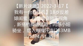 【新片速遞】2022-3-17【我有一台拖拉机】18岁反差婊闺蜜，视觉盛宴帝王视角 ，新搭档操逼猛哥，肉感小妞骑坐， 后入爆操汗流[283MB/MP4/51:35]