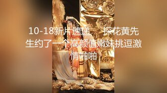 10-18新片速递❤️探花黄先生约了一个高颜值嫩妹挑逗激情啪啪