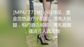 [MP4/ 771M] 小马寻花，重金忽悠足疗小姐姐，漂亮大长腿，相约酒店啪啪，美乳翘臀，骚浪可人真尤物