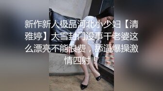 新作新人极品河北小少妇【清雅婷】大雪封门没事干老婆这么漂亮不能浪费，舔逼爆操激情四射！