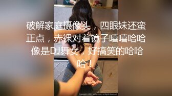 破解家庭摄像头，四眼妹还蛮正点，赤裸对着镜子嘻嘻哈哈 像是DJ舞女，好搞笑的哈哈哈！