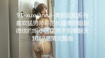 91-xuxuanrui-美丽姐姐系列喜欢猛男帅哥的长腿美丽姐姐微信约炮小区猛男干到爽翻天108P高清完整版