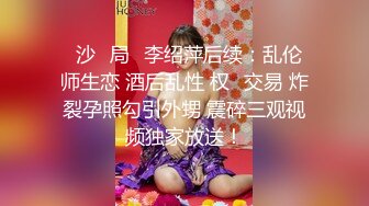 ⻓沙⼥局⻓李绍萍后续：乱伦 师生恋 酒后乱性 权⾊交易 炸裂孕照勾引外甥 震碎三观视频独家放送！