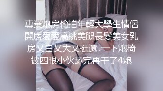 專業炮房偷拍年輕大學生情侶開房愛愛高挑美腿長髮美女乳房又白又大又挺還..一下炮椅被四眼小伙舔完再干了4炮