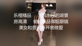 乐橙精品❤️未流出过的湖景房高清❤️偷拍极品御姐眼镜美女和男同事开房做爱