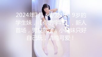 2024年7月，专发18，9岁的学生妹，【你的宇吖】，新人首场，男友软了，小妹妹只好自己玩，清纯可爱！