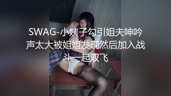 SWAG-小姨子勾引姐夫呻吟声太大被姐姐发现然后加入战斗一起双飞