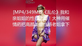 [MP4/349MB]《乱伦》我和亲姐姐的性福之路！大神用催情葯把高颜美腿性感老姐拿下了