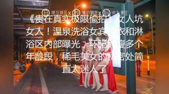 《贵在真实极限偸拍》女人坑女人！温泉洗浴女宾换衣和淋浴区内部曝光，环肥燕瘦多个年龄段，稀毛美女的私密处简直太迷人了