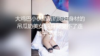 大鸡巴小伙酒店约炮好身材的吊瓜奶美女 这身材受不了连着干了两炮