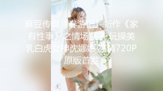 麻豆传媒『春游记』新作《家有性事》之情场浪子 玩操美乳白虎女神沈娜娜 高清720P原版首发