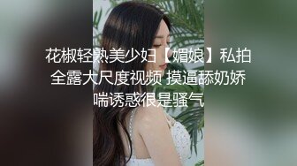 花椒轻熟美少妇【媚娘】私拍全露大尺度视频 摸逼舔奶娇喘诱惑很是骚气