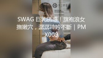 SWAG 巨乳誘惑！旗袍浪女撫嫩穴，潺潺呻吟不斷｜PMX009