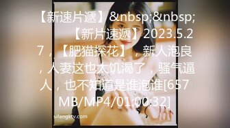 【新速片遞】&nbsp;&nbsp;♈ ♈ ♈【新片速遞】2023.5.27，【肥猫探花】，新人泡良，人妻这也太饥渴了，骚气逼人，也不知道是谁泡谁[657MB/MP4/01:00:32]