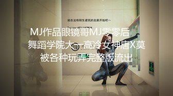 MJ作品眼镜哥MJ零零后❤️舞蹈学院大一高冷女神唐X莫被各种玩弄完整版流出