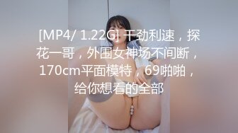 [MP4/ 1.22G] 干劲利速，探花一哥，外围女神场不间断，170cm平面模特，69啪啪，给你想看的全部