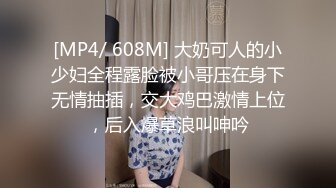 [MP4/ 608M] 大奶可人的小少妇全程露脸被小哥压在身下无情抽插，交大鸡巴激情上位，后入爆草浪叫呻吟