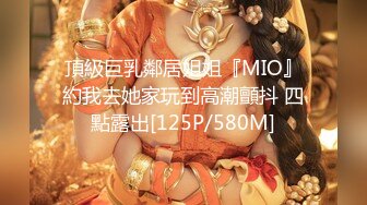 頂級巨乳鄰居姐姐『MIO』約我去她家玩到高潮顫抖 四點露出[125P/580M]