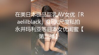 在美日本极品巨乳AV女优「Raelilblack」OF大尺度私拍 永井玛利亚等日本女优闺蜜【第二弹】