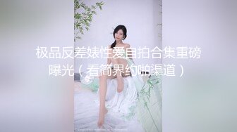 极品反差婊性爱自拍合集重磅曝光（看简界约啪渠道）