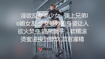 ✿淫欲反差美少女✿强上兄弟lo娘女友 少女曼妙的身姿让人欲火焚身 提屌就干，软糯滚烫蜜道操到腿软 顶宫灌精