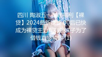 四川 陶淑五一重磅福利【裸贷】2024最新裸贷 00后已快成为裸贷主力军有些妹子为了借钱真够拼的 (1)